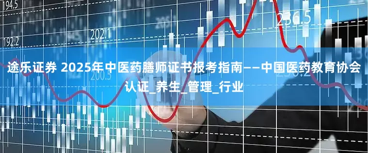 途乐证券 2025年中医药膳师证书报考指南——中国医药教育协会认证_养生_管理_行业