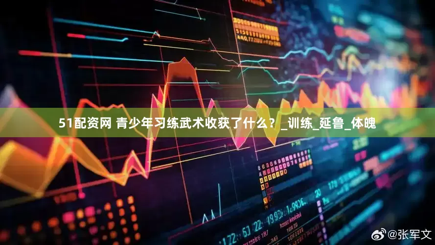 51配资网 青少年习练武术收获了什么？_训练_延鲁_体魄