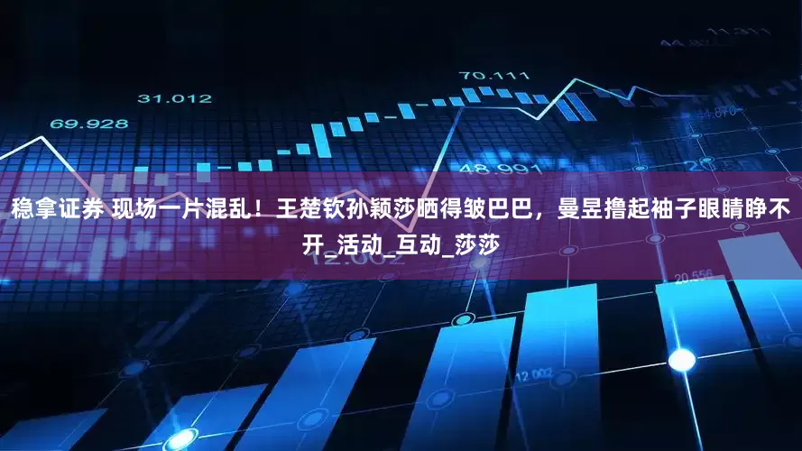 稳拿证券 现场一片混乱！王楚钦孙颖莎晒得皱巴巴，曼昱撸起袖子眼睛睁不开_活动_互动_莎莎