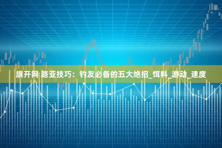 旗开网 路亚技巧：钓友必备的五大绝招_饵料_游动_速度