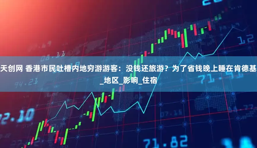 天创网 香港市民吐槽内地穷游游客：没钱还旅游？为了省钱晚上睡在肯德基_地区_影响_住宿