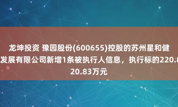 龙坤投资 豫园股份(600655)控股的苏州星和健康投资发展有限公司新增1条被执行人信息，执行标的220.83万元