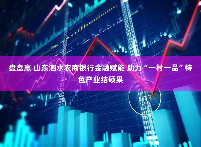 盘盘赢 山东泗水农商银行金融赋能 助力“一村一品”特色产业结硕果