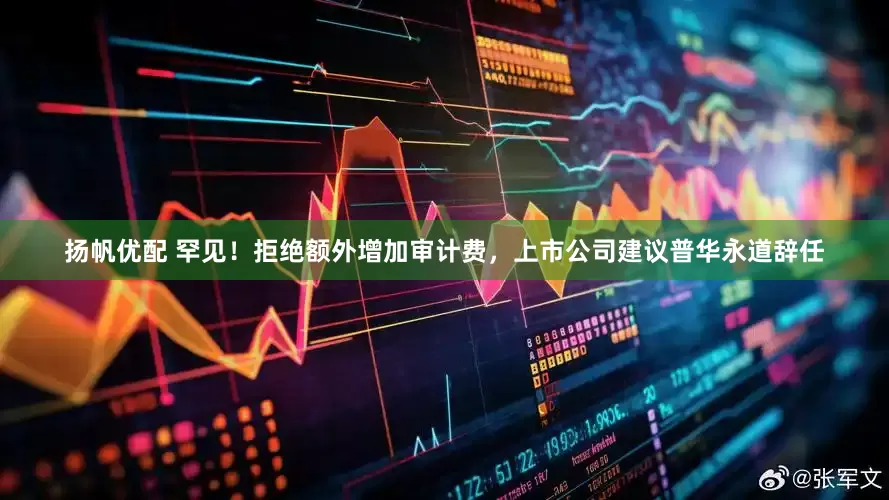 扬帆优配 罕见！拒绝额外增加审计费，上市公司建议普华永道辞任
