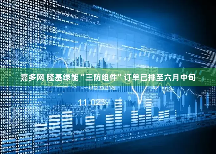 嘉多网 隆基绿能“三防组件”订单已排至六月中旬