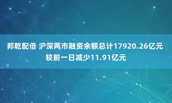 邦乾配倍 沪深两市融资余额总计17920.26亿元 较前一日减少11.91亿元