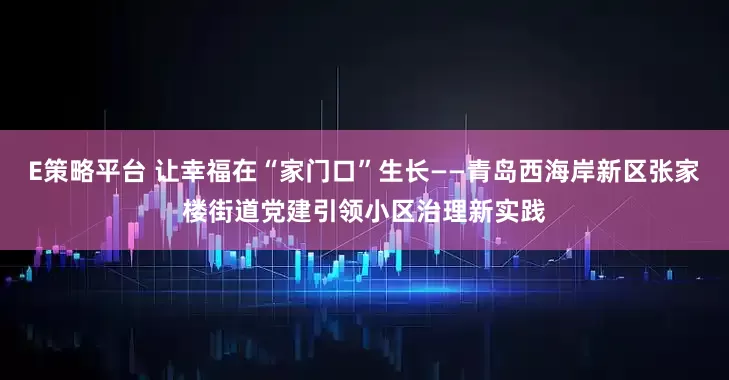 E策略平台 让幸福在“家门口”生长——青岛西海岸新区张家楼街道党建引领小区治理新实践