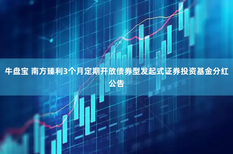 牛盘宝 南方臻利3个月定期开放债券型发起式证券投资基金分红公告