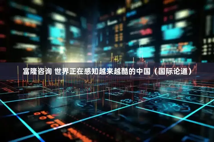 富隆咨询 世界正在感知越来越酷的中国（国际论道）