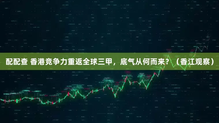 配配查 香港竞争力重返全球三甲，底气从何而来？（香江观察）