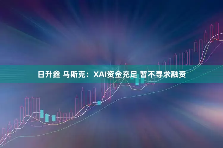 日升鑫 马斯克：XAI资金充足 暂不寻求融资