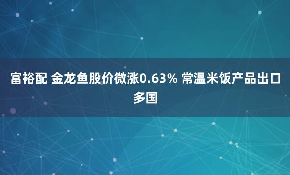 富裕配 金龙鱼股价微涨0.63% 常温米饭产品出口多国