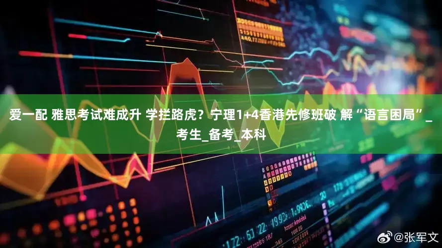 爱一配 雅思考试难成升 学拦路虎？宁理1+4香港先修班破 解“语言困局”_考生_备考_本科