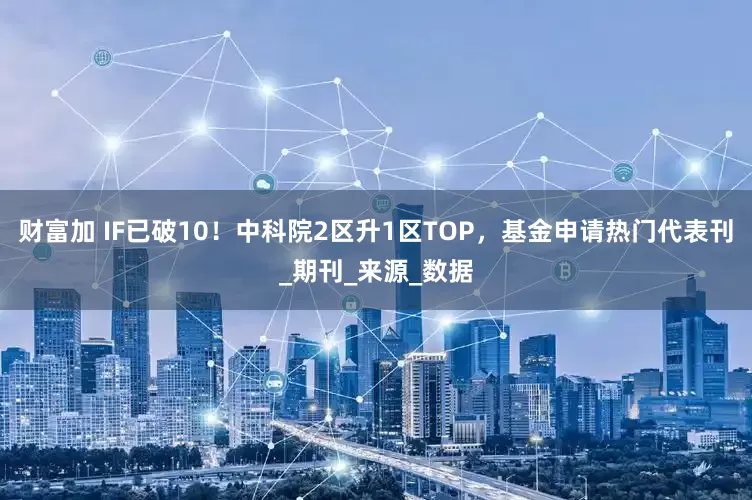 财富加 IF已破10！中科院2区升1区TOP，基金申请热门代表刊_期刊_来源_数据