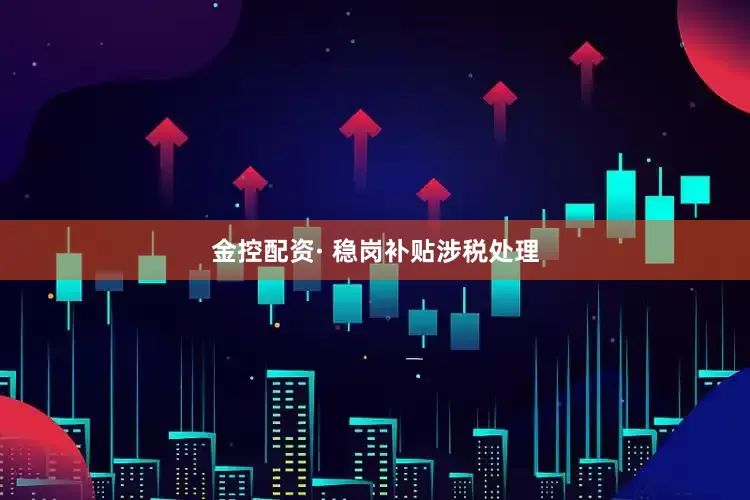 金控配资· 稳岗补贴涉税处理
