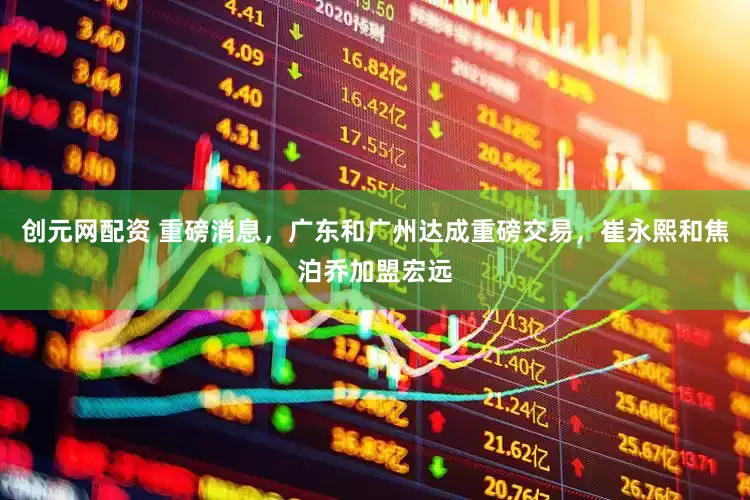 创元网配资 重磅消息，广东和广州达成重磅交易，崔永熙和焦泊乔加盟宏远