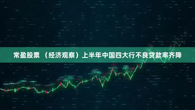 常盈股票 （经济观察）上半年中国四大行不良贷款率齐降