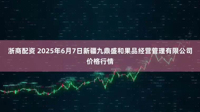 浙商配资 2025年6月7日新疆九鼎盛和果品经营管理有限公司价格行情