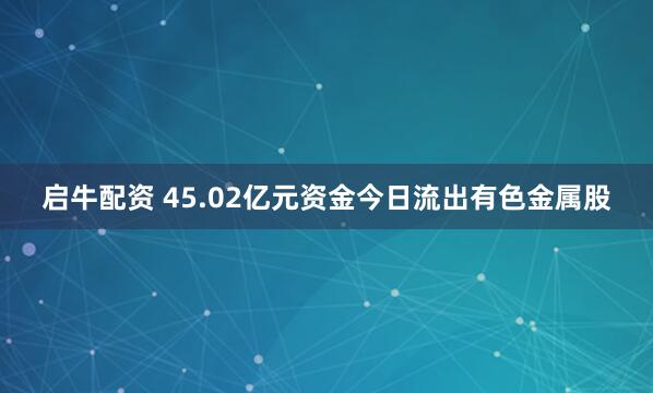 启牛配资 45.02亿元资金今日流出有色金属股