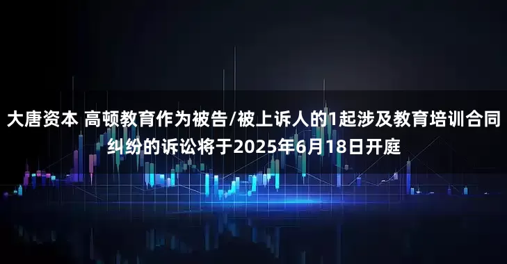 大唐资本 高顿教育作为被告/被上诉人的1起涉及教育培训合同纠纷的诉讼将于2025年6月18日开庭