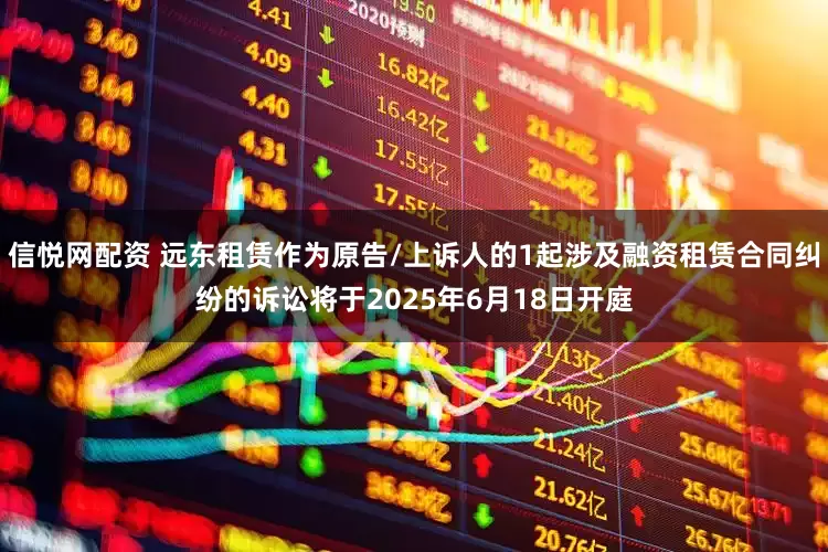 信悦网配资 远东租赁作为原告/上诉人的1起涉及融资租赁合同纠纷的诉讼将于2025年6月18日开庭
