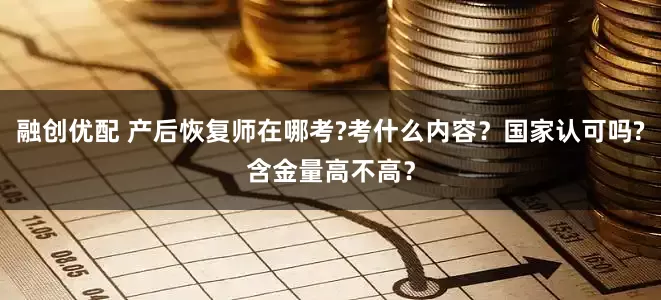 融创优配 产后恢复师在哪考?考什么内容？国家认可吗?含金量高不高？