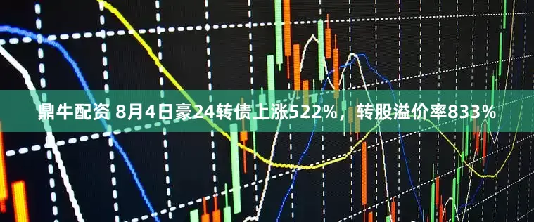 鼎牛配资 8月4日豪24转债上涨522%，转股溢价率833%