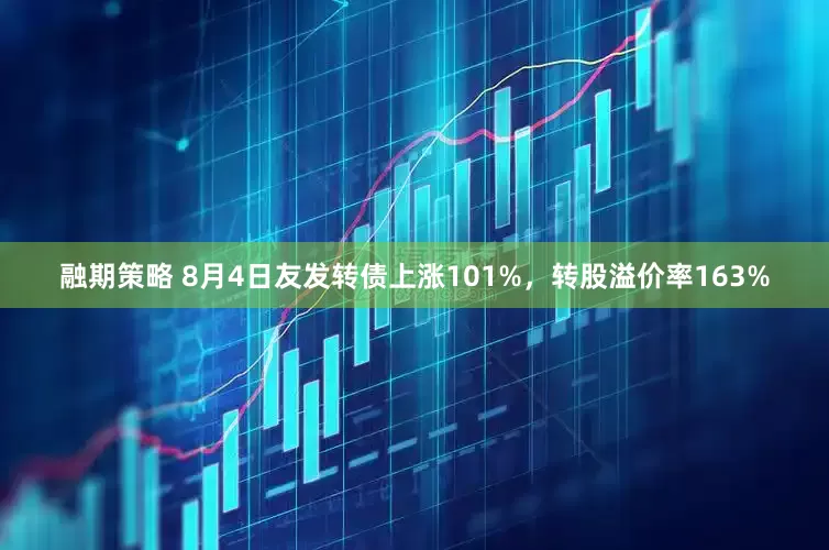 融期策略 8月4日友发转债上涨101%，转股溢价率163%