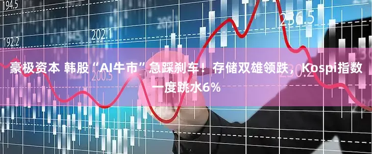 豪极资本 韩股“AI牛市”急踩刹车！存储双雄领跌，Kospi指数一度跳水6%