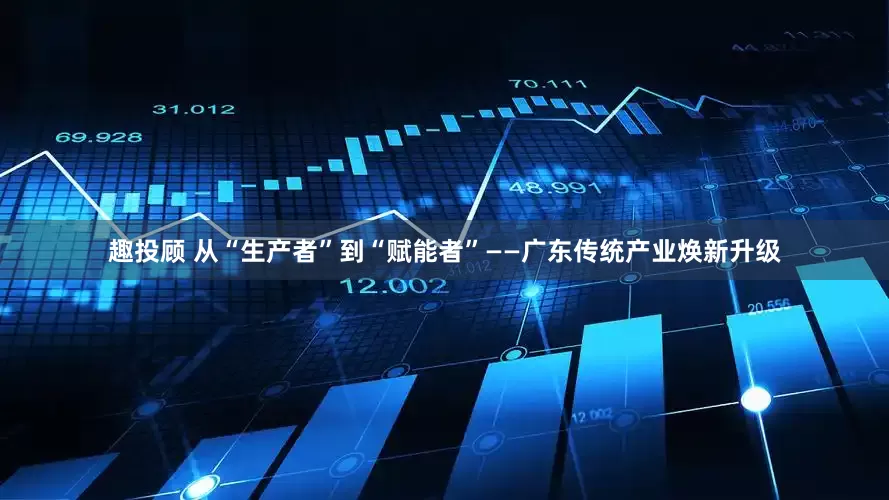 趣投顾 从“生产者”到“赋能者”——广东传统产业焕新升级