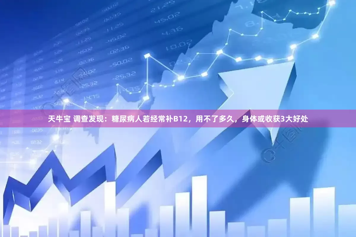 天牛宝 调查发现：糖尿病人若经常补B12，用不了多久，身体或收获3大好处